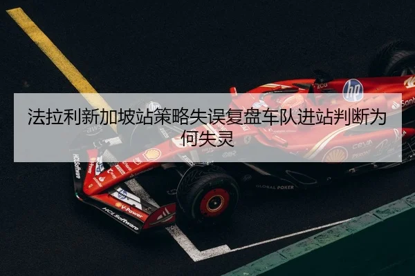 法拉利新加坡站策略失误复盘车队进站判断为何失灵