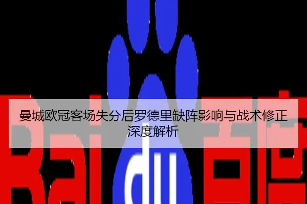 曼城欧冠客场失分后罗德里缺阵影响与战术修正深度解析